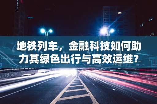 地铁列车，金融科技如何助力其绿色出行与高效运维？
