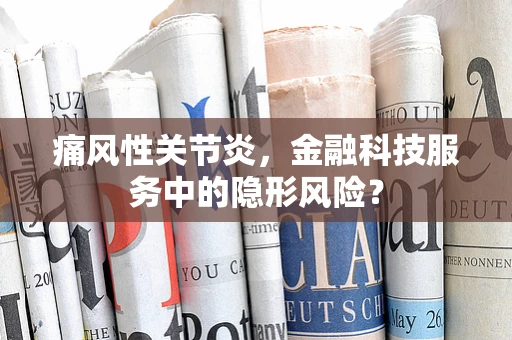 痛风性关节炎，金融科技服务中的隐形风险？