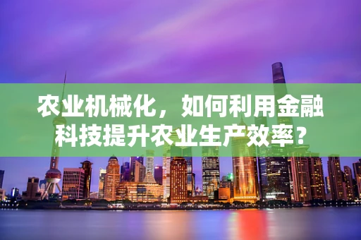农业机械化，如何利用金融科技提升农业生产效率？