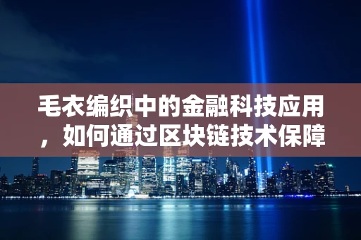 毛衣编织中的金融科技应用，如何通过区块链技术保障每一针的‘真材实料’？