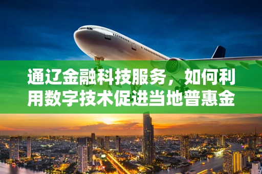 通辽金融科技服务，如何利用数字技术促进当地普惠金融发展？