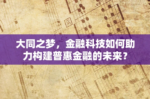 大同之梦，金融科技如何助力构建普惠金融的未来？