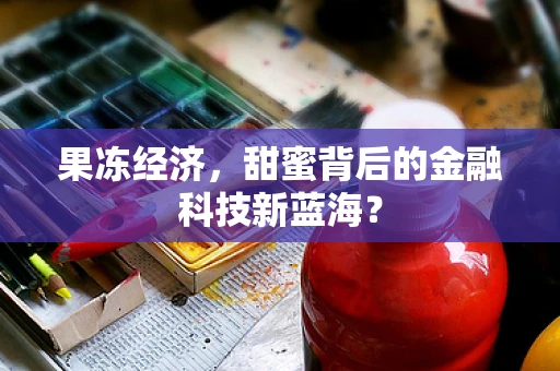 果冻经济，甜蜜背后的金融科技新蓝海？