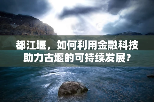 都江堰，如何利用金融科技助力古堰的可持续发展？