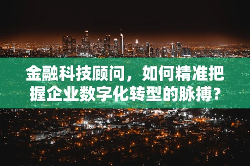金融科技顾问，如何精准把握企业数字化转型的脉搏？