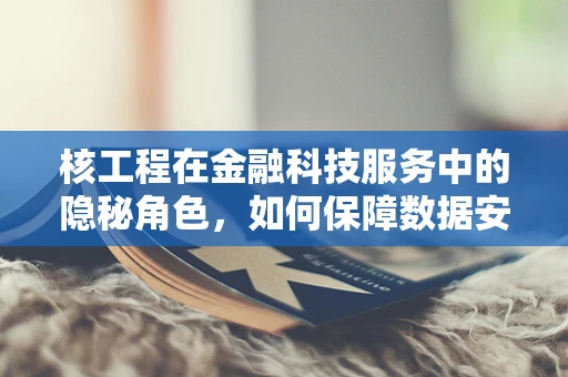 核工程在金融科技服务中的隐秘角色，如何保障数据安全与风险控制？