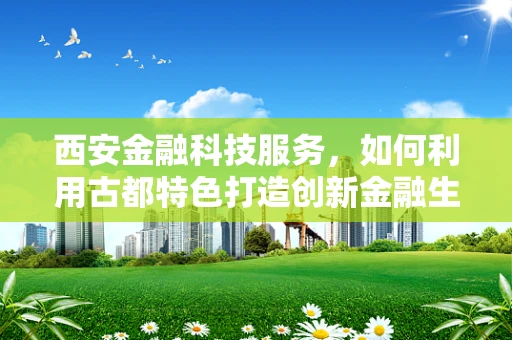 西安金融科技服务，如何利用古都特色打造创新金融生态？