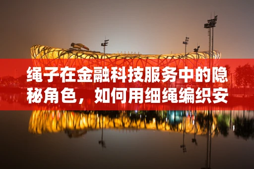 绳子在金融科技服务中的隐秘角色，如何用细绳编织安全网？