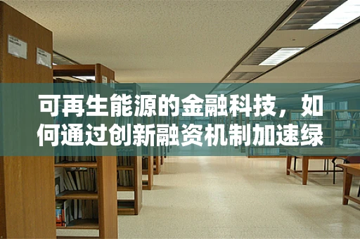 可再生能源的金融科技，如何通过创新融资机制加速绿色转型？
