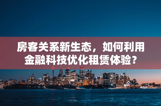 房客关系新生态，如何利用金融科技优化租赁体验？