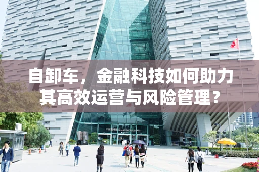 自卸车，金融科技如何助力其高效运营与风险管理？