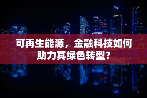 可再生能源，金融科技如何助力其绿色转型？