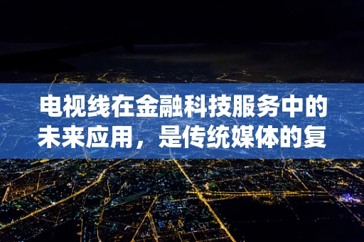 电视线在金融科技服务中的未来应用，是传统媒体的复兴，还是技术创新的边缘化？