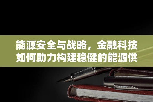 能源安全与战略，金融科技如何助力构建稳健的能源供应体系？