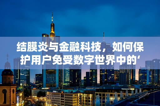 结膜炎与金融科技，如何保护用户免受数字世界中的‘红眼病’？