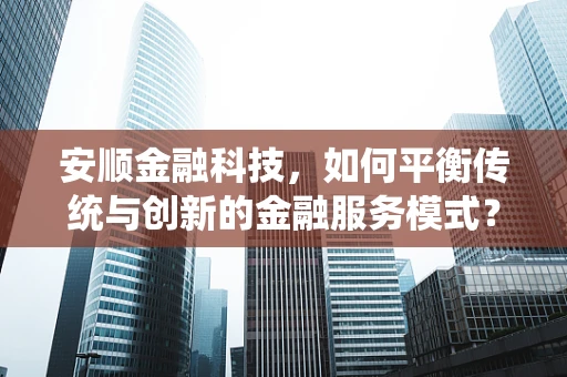 安顺金融科技，如何平衡传统与创新的金融服务模式？