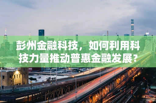 彭州金融科技，如何利用科技力量推动普惠金融发展？