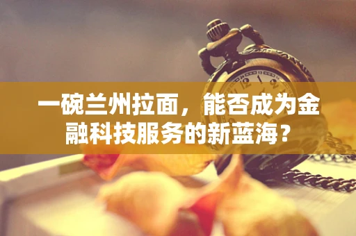 一碗兰州拉面，能否成为金融科技服务的新蓝海？