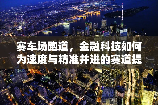 赛车场跑道，金融科技如何为速度与精准并进的赛道提供动力？