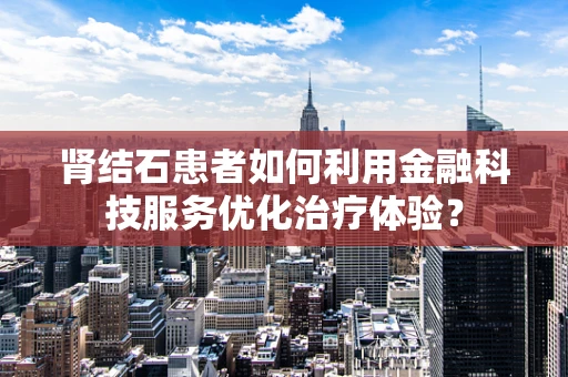 肾结石患者如何利用金融科技服务优化治疗体验？
