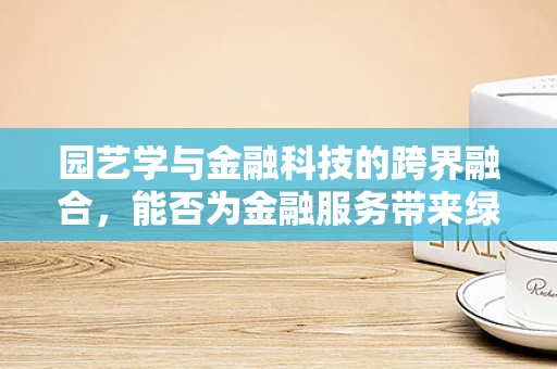 园艺学与金融科技的跨界融合，能否为金融服务带来绿意盎然的创新？