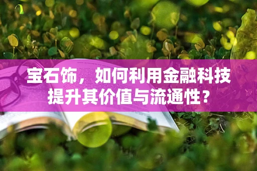 宝石饰，如何利用金融科技提升其价值与流通性？
