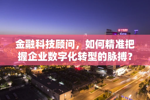 金融科技顾问，如何精准把握企业数字化转型的脉搏？