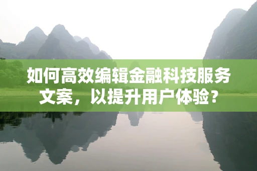 如何高效编辑金融科技服务文案，以提升用户体验？