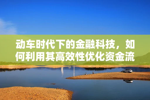 动车时代下的金融科技，如何利用其高效性优化资金流动？