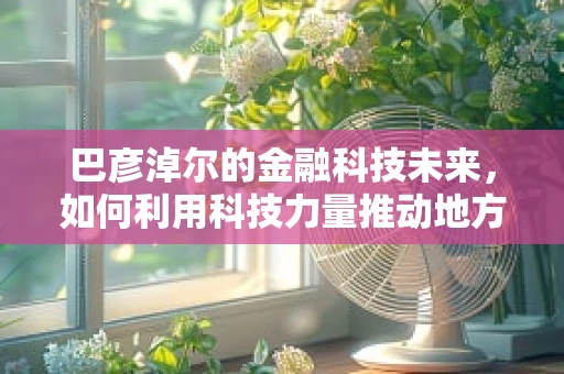 巴彦淖尔的金融科技未来，如何利用科技力量推动地方经济发展？
