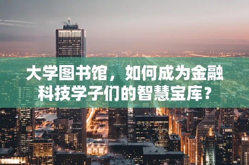 大学图书馆，如何成为金融科技学子们的智慧宝库？