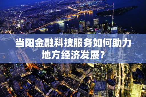 当阳金融科技服务如何助力地方经济发展？