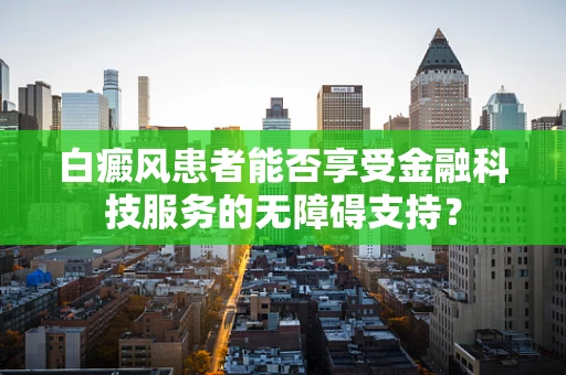 白癜风患者能否享受金融科技服务的无障碍支持？