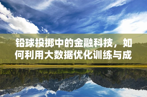铅球投掷中的金融科技，如何利用大数据优化训练与成绩预测？