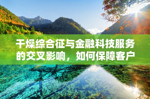 干燥综合征与金融科技服务的交叉影响，如何保障客户资产安全？