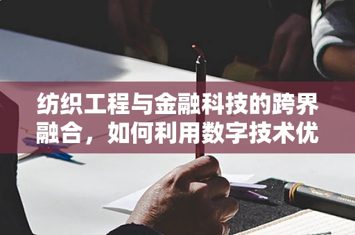 纺织工程与金融科技的跨界融合，如何利用数字技术优化纺织供应链？