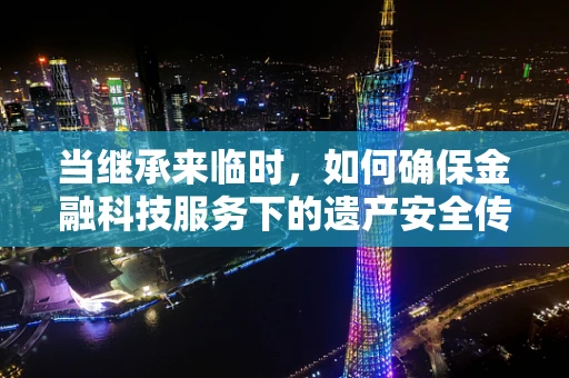 当继承来临时，如何确保金融科技服务下的遗产安全传承？