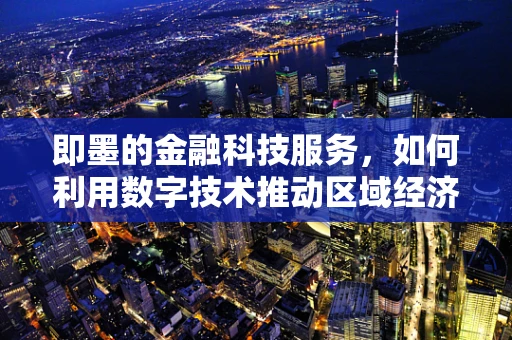 即墨的金融科技服务，如何利用数字技术推动区域经济新增长？