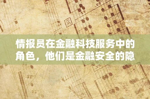 情报员在金融科技服务中的角色，他们是金融安全的隐形守护者吗？