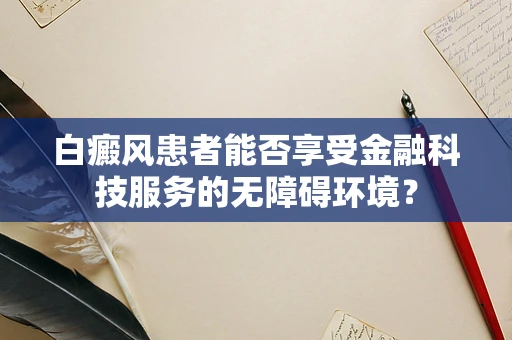白癜风患者能否享受金融科技服务的无障碍环境？