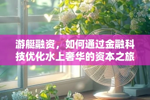 游艇融资，如何通过金融科技优化水上奢华的资本之旅？