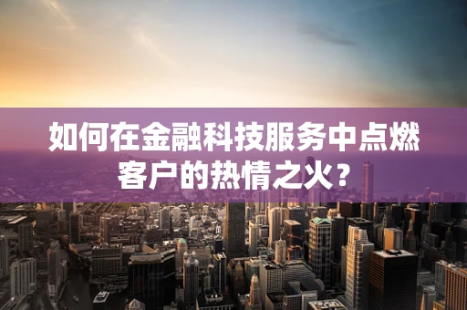 如何在金融科技服务中点燃客户的热情之火？