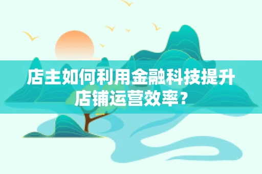 店主如何利用金融科技提升店铺运营效率？
