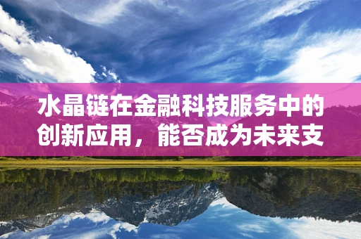 水晶链在金融科技服务中的创新应用，能否成为未来支付领域的璀璨新星？
