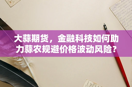 大蒜期货，金融科技如何助力蒜农规避价格波动风险？