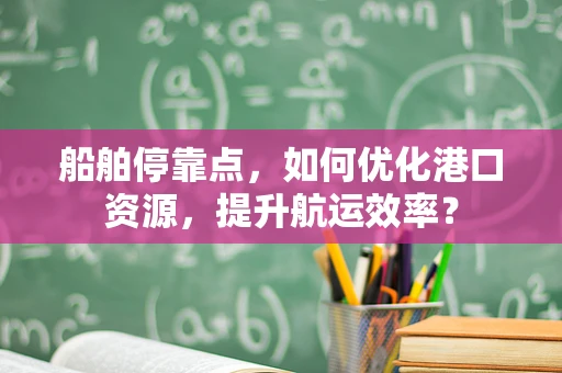 船舶停靠点，如何优化港口资源，提升航运效率？