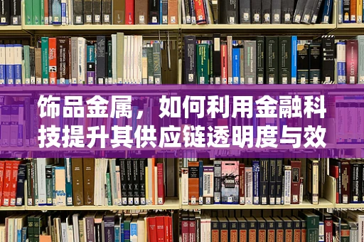饰品金属，如何利用金融科技提升其供应链透明度与效率？