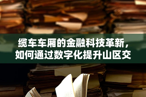 缆车车厢的金融科技革新，如何通过数字化提升山区交通体验？
