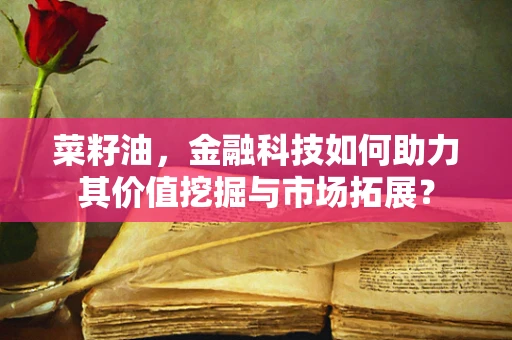 菜籽油，金融科技如何助力其价值挖掘与市场拓展？