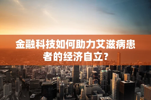 金融科技如何助力艾滋病患者的经济自立？